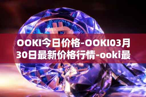OOKI今日价格-OOKI03月30日最新价格行情-ooki最新走势消息