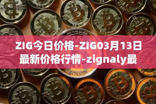 ZIG今日价格-ZIG03月13日最新价格行情-zignaly最新走势消息