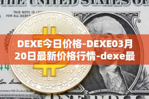 DEXE今日价格-DEXE03月20日最新价格行情-dexe最新走势消息