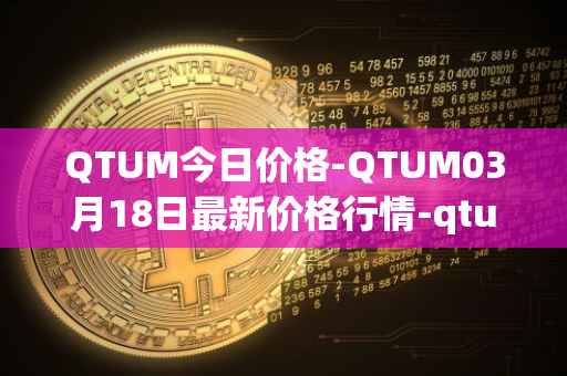 QTUM今日价格-QTUM03月18日最新价格行情-qtum最新走势消息