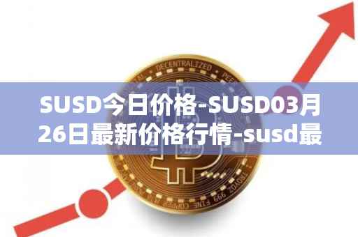 SUSD今日价格-SUSD03月26日最新价格行情-susd最新走势消息