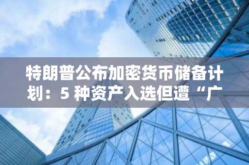 特朗普公布加密货币储备计划：5 种资产入选但遭“广告位”质疑，实施方式仍待明确