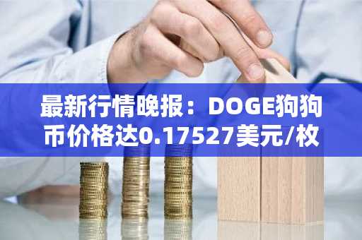 最新行情晚报：DOGE狗狗币价格达0.17527美元/枚，日内涨幅3.50%
