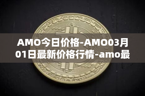 AMO今日价格-AMO03月01日最新价格行情-amo最新走势消息