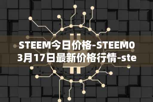 STEEM今日价格-STEEM03月17日最新价格行情-steem最新走势消息