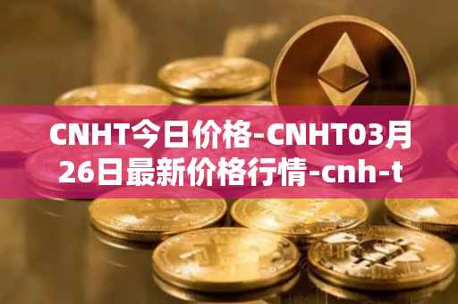 CNHT今日价格-CNHT03月26日最新价格行情-cnh-tether最新走势消息