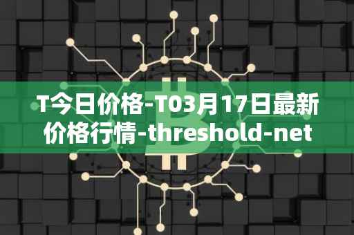 T今日价格-T03月17日最新价格行情-threshold-network-token最新走势消息