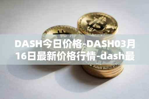 DASH今日价格-DASH03月16日最新价格行情-dash最新走势消息