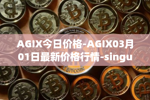 AGIX今日价格-AGIX03月01日最新价格行情-singularitynet-x最新走势消息