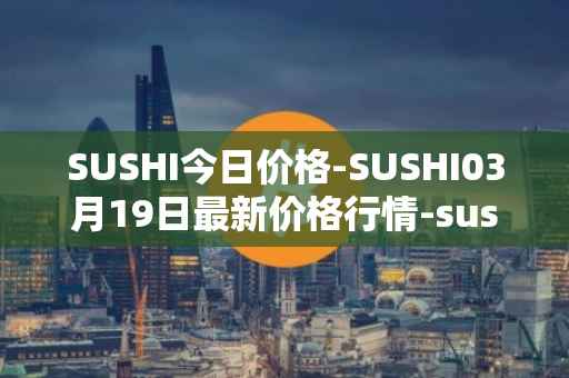 SUSHI今日价格-SUSHI03月19日最新价格行情-sushi最新走势消息