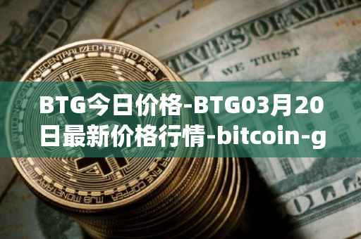 BTG今日价格-BTG03月20日最新价格行情-bitcoin-gold最新走势消息