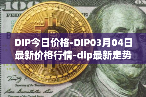 DIP今日价格-DIP03月04日最新价格行情-dip最新走势消息