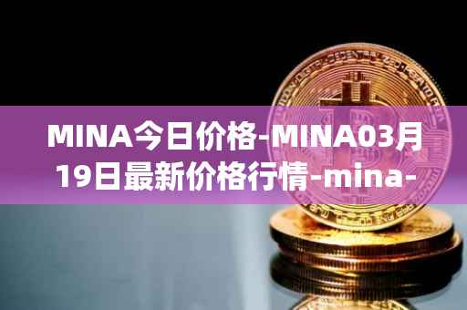 MINA今日价格-MINA03月19日最新价格行情-mina-protocoliou最新走势消息