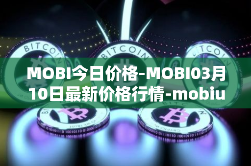 MOBI今日价格-MOBI03月10日最新价格行情-mobius最新走势消息
