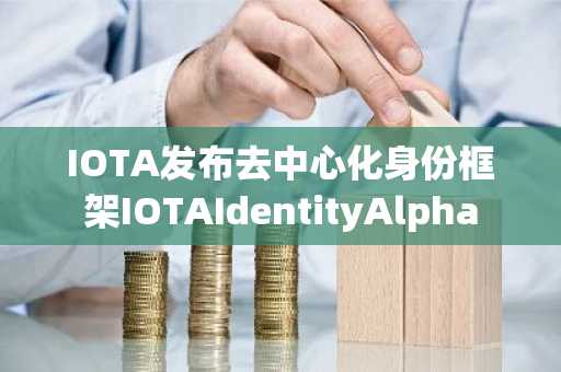 IOTA发布去中心化身份框架IOTAIdentityAlpha