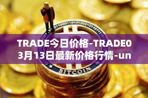 TRADE今日价格-TRADE03月13日最新价格行情-unitrade最新走势消息