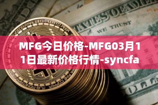 MFG今日价格-MFG03月11日最新价格行情-syncfab最新走势消息