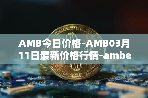 AMB今日价格-AMB03月<font color='red'>11</font>日最新价格行情-amber最新走势消息