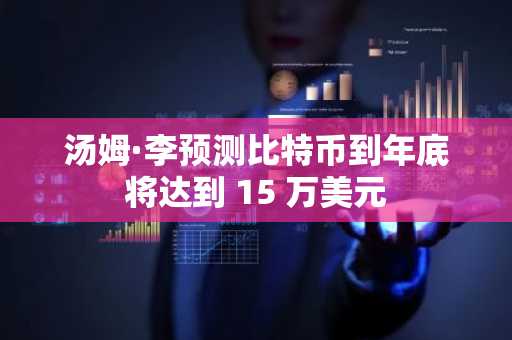 汤姆·李预测比特币到年底将达到 15 万美元