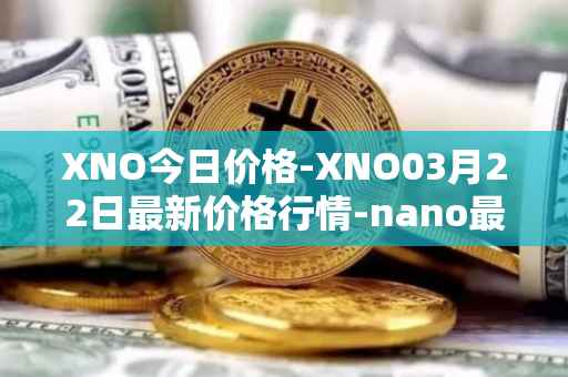 XNO今日价格-XNO03月22日最新价格行情-nano最新走势消息