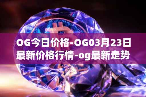 OG今日价格-OG03月23日最新价格行情-og最新走势消息