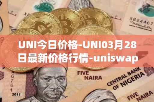 UNI今日价格-UNI03月28日最新价格行情-uniswap最新走势消息
