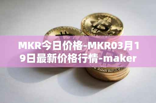 MKR今日价格-MKR03月19日最新价格行情-maker最新走势消息