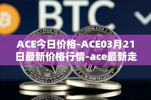 ACE今日价格-ACE03月21日最新价格行情-ace最新走势消息