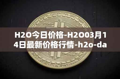 H2O今日价格-H2O03月14日最新价格行情-h2o-dao最新走势消息