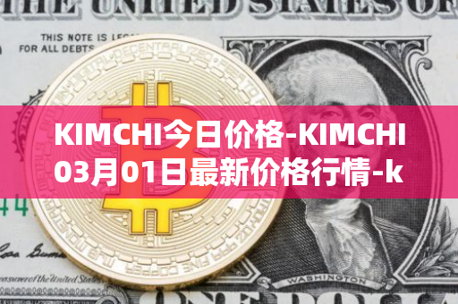 KIMCHI今日价格-KIMCHI03月01日最新价格行情-kimchi-finance最新走势消息