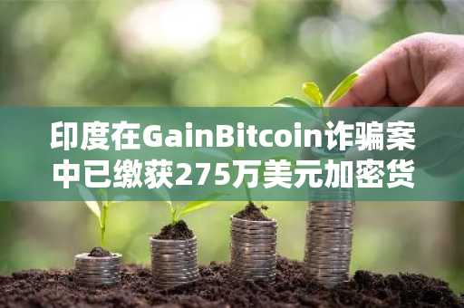 印度在GainBitcoin诈骗案中已缴获275万美元加密货币
