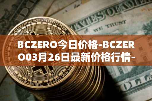 BCZERO今日价格-BCZERO03月26日最新价格行情-bczero最新走势消息