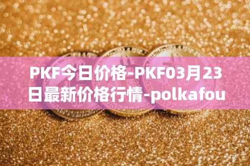 PKF今日价格-PKF03月23日最新价格行情-polkafoundry最新走势消息