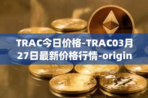 TRAC今日价格-TRAC03月27日最新价格行情-origintrail最新走势消息