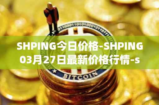 SHPING今日价格-SHPING03月27日最新价格行情-shping最新走势消息