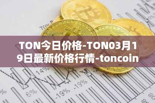 TON今日价格-TON03月19日最新价格行情-toncoin最新走势消息