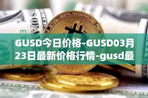 GUSD今日价格-GUSD03月23日最新价格行情-gusd最新走势消息