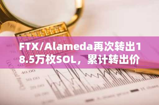 FTX/Alameda再次转出18.5万枚SOL，累计转出价值超10亿美元