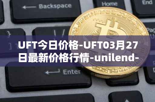 UFT今日价格-UFT03月27日最新价格行情-unilend-finance最新走势消息