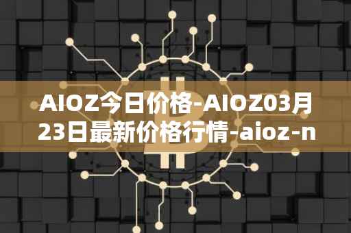 AIOZ今日价格-AIOZ03月23日最新价格行情-aioz-network最新走势消息