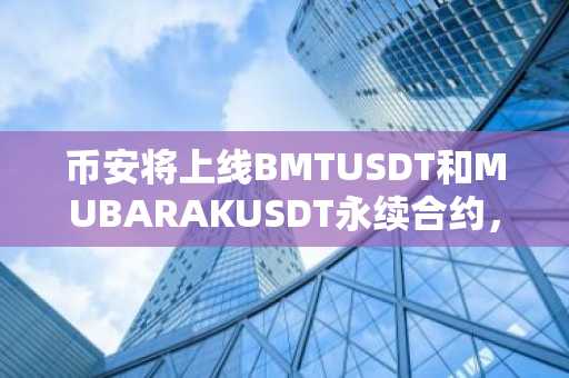 币安将上线BMTUSDT和MUBARAKUSDT永续合约，最高杠杆25倍