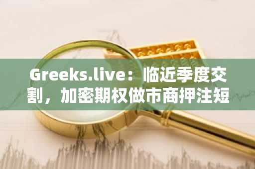 Greeks.live：临近季度交割，加密期权做市商押注短期市场将继续横盘整理