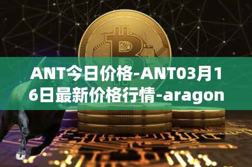 ANT今日价格-ANT03月16日最新价格行情-aragon最新走势消息