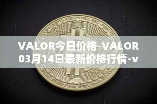 VALOR今日价格-VALOR03月14日最新价格行情-valor-token最新走势消息