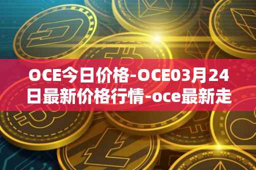 OCE今日价格-OCE03月24日最新价格行情-oce最新走势消息