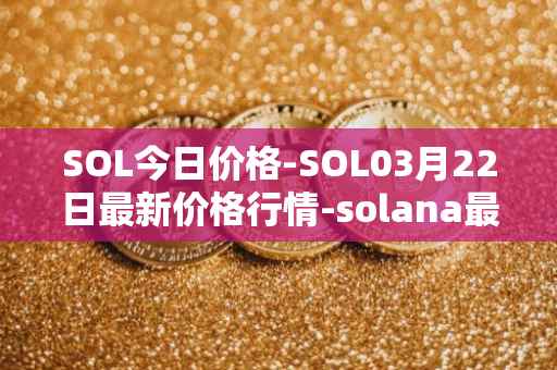 SOL今日价格-SOL03月22日最新价格行情-solana最新走势消息