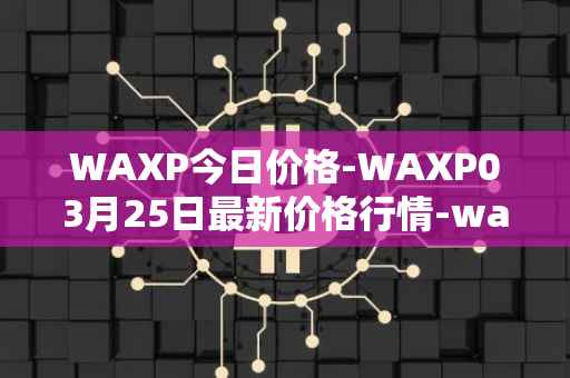 WAXP今日价格-WAXP03月25日最新价格行情-wax最新走势消息