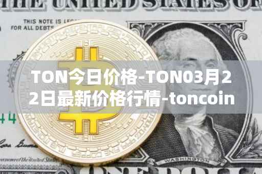 TON今日价格-TON03月22日最新价格行情-toncoin最新走势消息