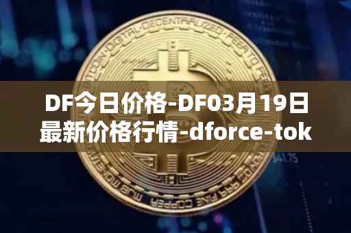 DF今日价格-DF03月19日最新价格行情-dforce-token最新走势消息