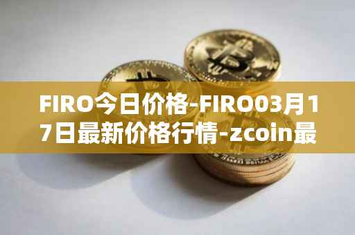 FIRO今日价格-FIRO03月17日最新价格行情-zcoin最新走势消息